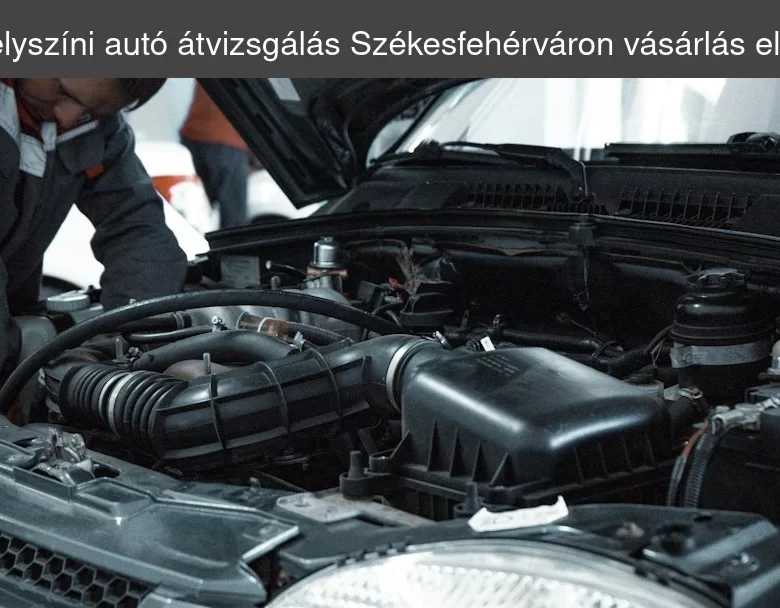 Helyszíni autó átvizsgálás Székesfehérváron vásárlás előtt